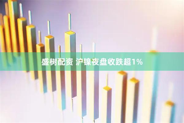 盛树配资 沪镍夜盘收跌超1%