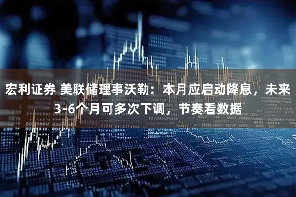 宏利证券 美联储理事沃勒：本月应启动降息，未来3-6个月可多次下调，节奏看数据