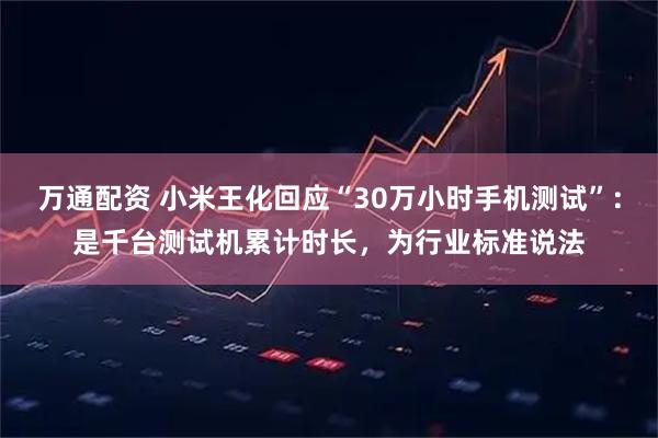 万通配资 小米王化回应“30万小时手机测试”：是千台测试机累计时长，为行业标准说法