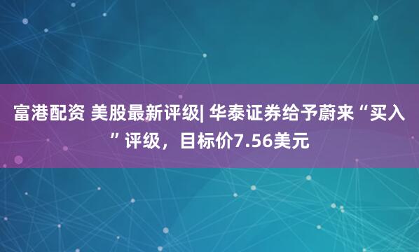 富港配资 美股最新评级| 华泰证券给予蔚来“买入”评级，目标价7.56美元
