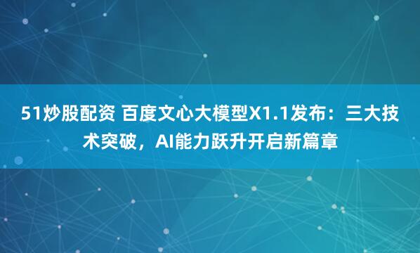 51炒股配资 百度文心大模型X1.1发布：三大技术突破，AI能力跃升开启新篇章