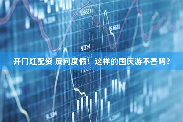 开门红配资 反向度假！这样的国庆游不香吗？