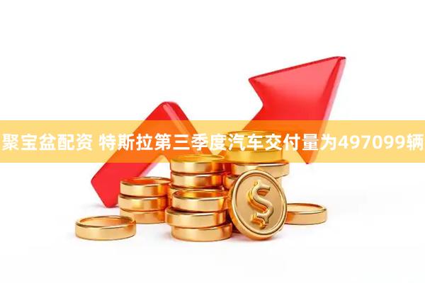 聚宝盆配资 特斯拉第三季度汽车交付量为497099辆