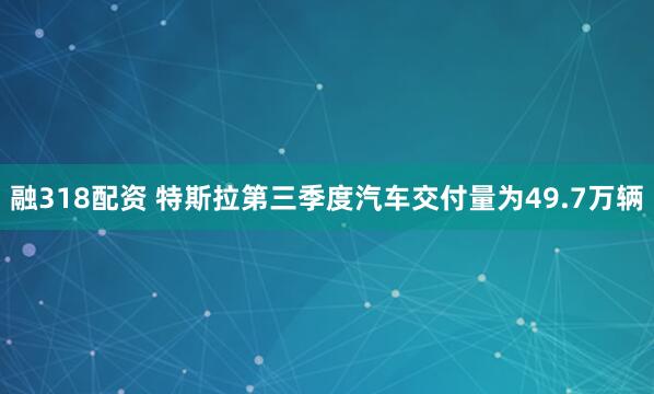 融318配资 特斯拉第三季度汽车交付量为49.7万辆