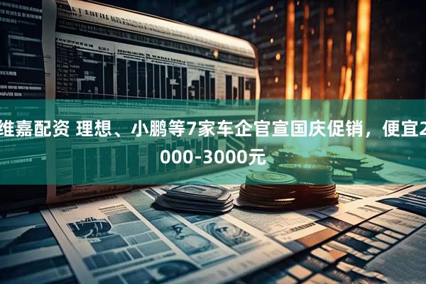维嘉配资 理想、小鹏等7家车企官宣国庆促销，便宜2000-3000元