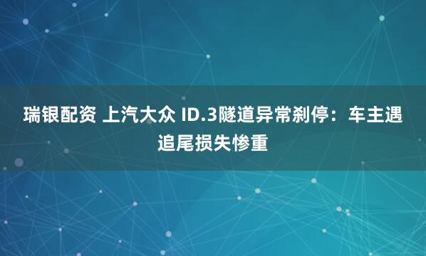 瑞银配资 上汽大众 ID.3隧道异常刹停：车主遇追尾损失惨重