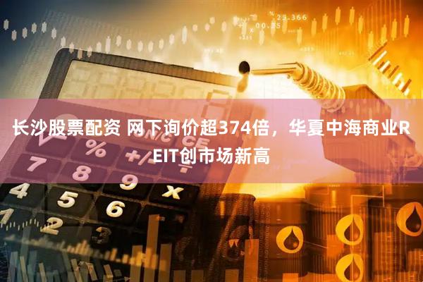 长沙股票配资 网下询价超374倍，华夏中海商业REIT创市场新高