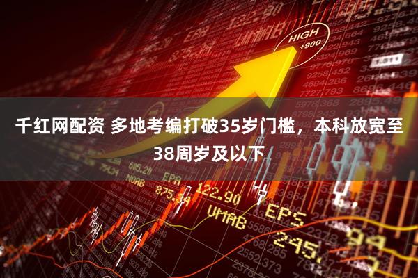 千红网配资 多地考编打破35岁门槛，本科放宽至38周岁及以下