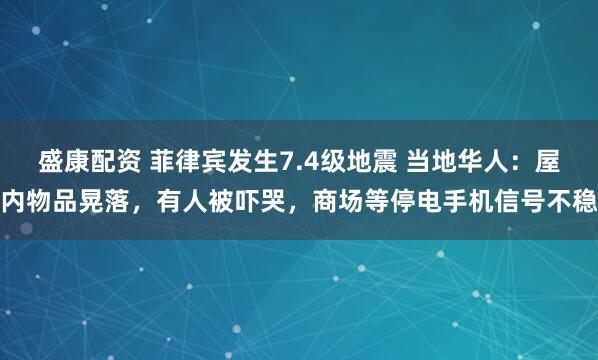 盛康配资 菲律宾发生7.4级地震 当地华人：屋内物品晃落，有人被吓哭，商场等停电手机信号不稳