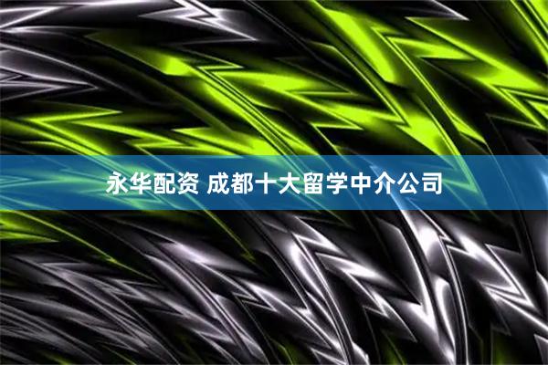 永华配资 成都十大留学中介公司